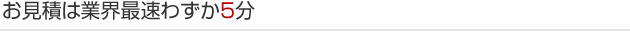 お見積は業界最速わずか5分