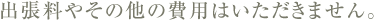 出張料やその他の費用はいただきません。