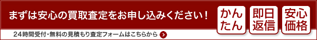 まずは安心の買取査定をお申し込みください！　かんたん・即日返信・安心価格